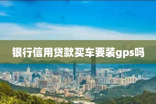 银行信用贷款买车要装gps吗