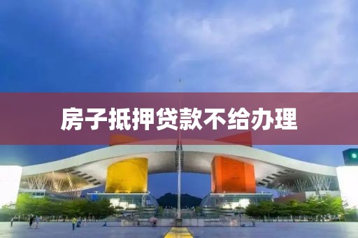 房子抵押贷款不给办理