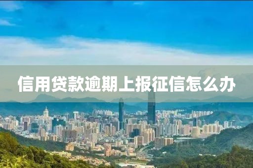 信用贷款逾期上报征信怎么办