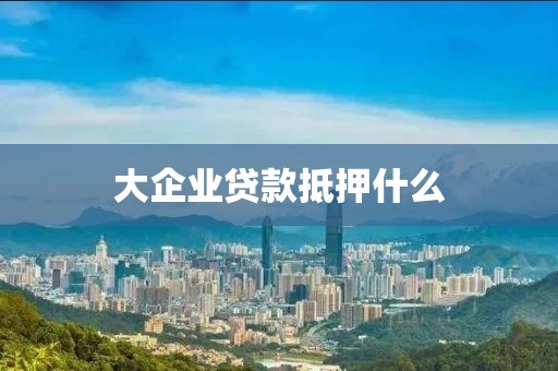 大企业贷款抵押什么