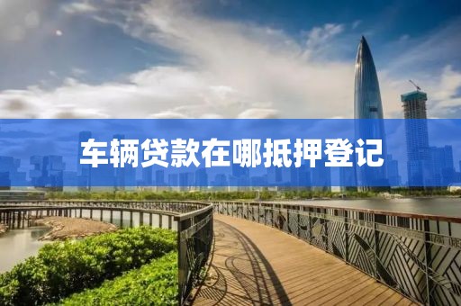 车辆贷款在哪抵押登记