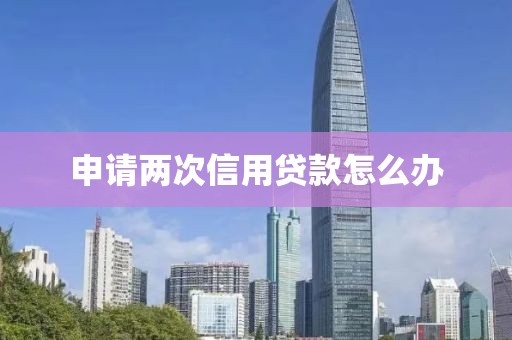 申请两次信用贷款怎么办