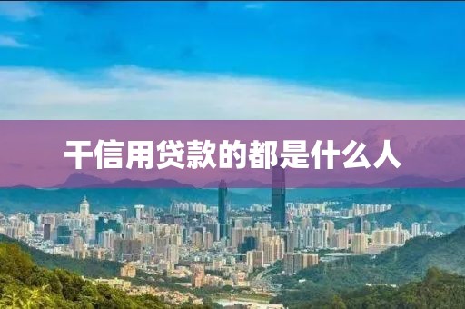 干信用贷款的都是什么人