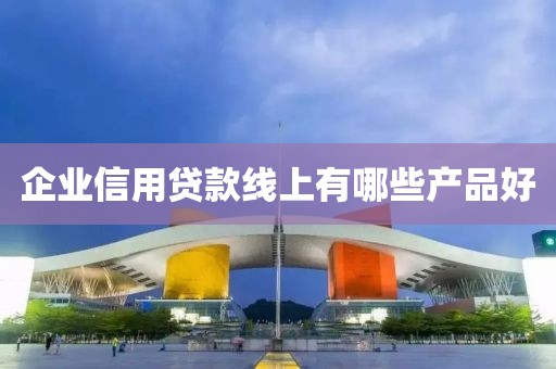 企业信用贷款线上有哪些产品好