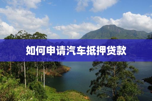 如何申请汽车抵押贷款