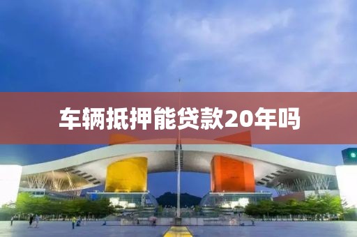 车辆抵押能贷款20年吗