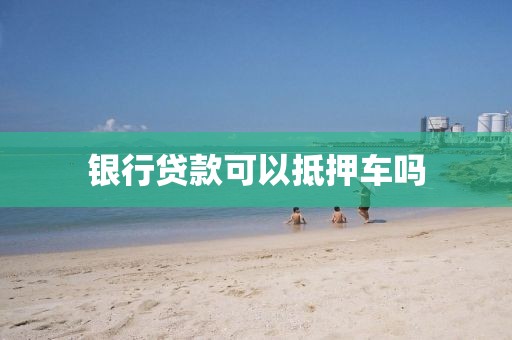 银行贷款可以抵押车吗