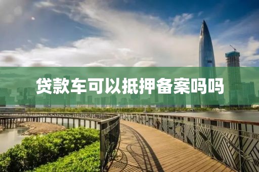 贷款车可以抵押备案吗吗