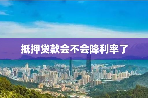 抵押贷款会不会降利率了