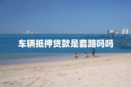 车辆抵押贷款是套路吗吗