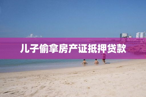 儿子偷拿房产证抵押贷款