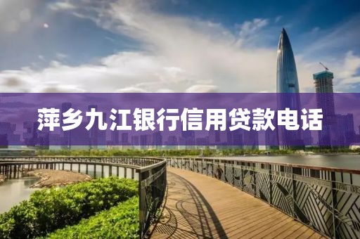 萍乡九江银行信用贷款电话