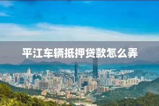平江车辆抵押贷款怎么弄