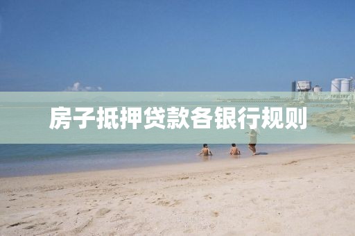 房子抵押贷款各银行规则