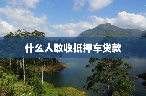 什么人敢收抵押车贷款
