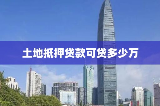 土地抵押贷款可贷多少万
