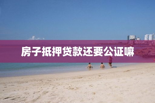 房子抵押贷款还要公证嘛