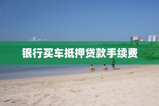 银行买车抵押贷款手续费
