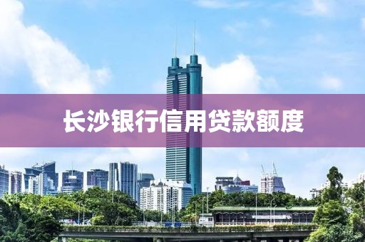 长沙银行信用贷款额度