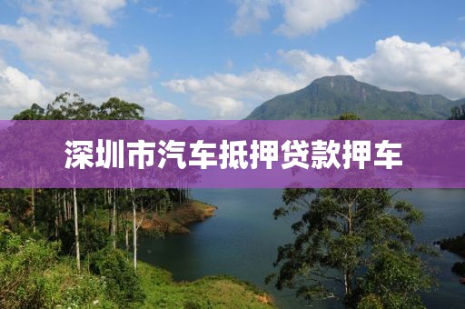 深圳市汽车抵押贷款押车