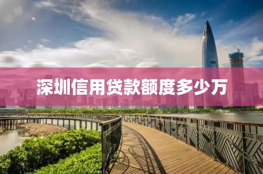 深圳信用贷款额度多少万