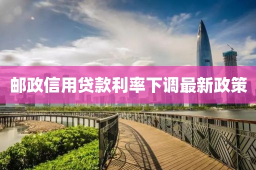 邮政信用贷款利率下调最新政策