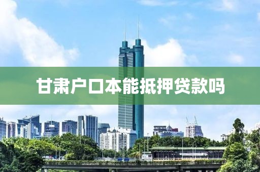 甘肃户口本能抵押贷款吗