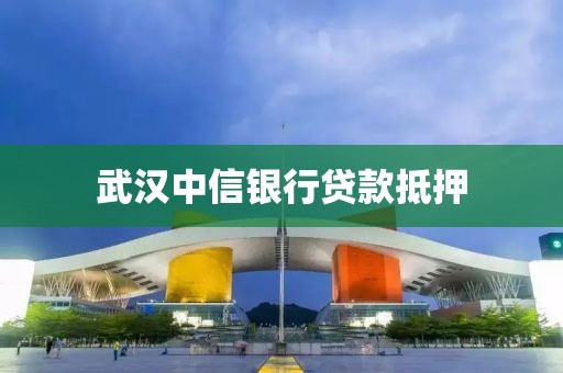 武汉中信银行贷款抵押