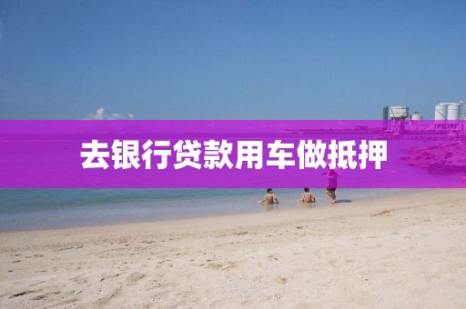 去银行贷款用车做抵押