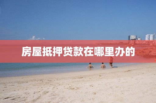 房屋抵押贷款在哪里办的