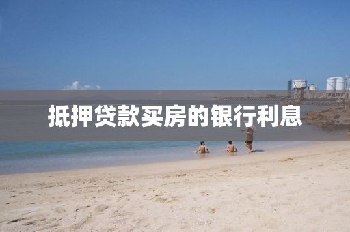 抵押贷款买房的银行利息