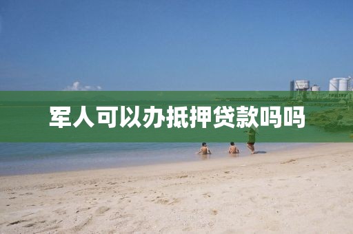 军人可以办抵押贷款吗吗