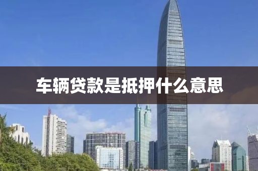 车辆贷款是抵押什么意思