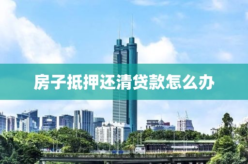 房子抵押还清贷款怎么办