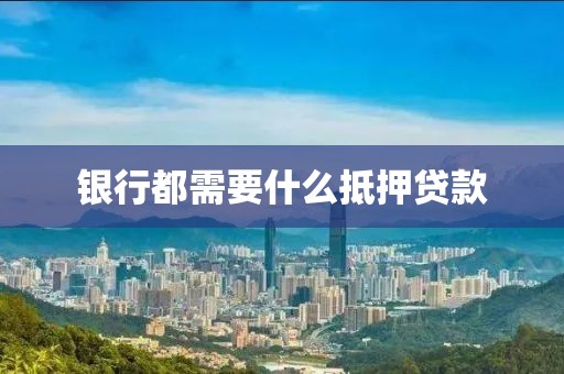 银行都需要什么抵押贷款
