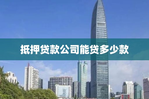 抵押贷款公司能贷多少款