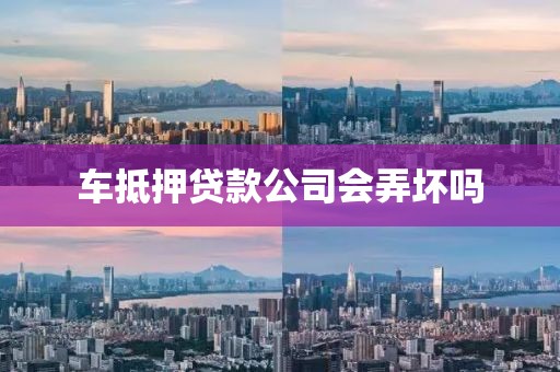 车抵押贷款公司会弄坏吗