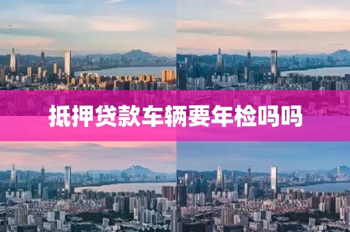 抵押贷款车辆要年检吗吗