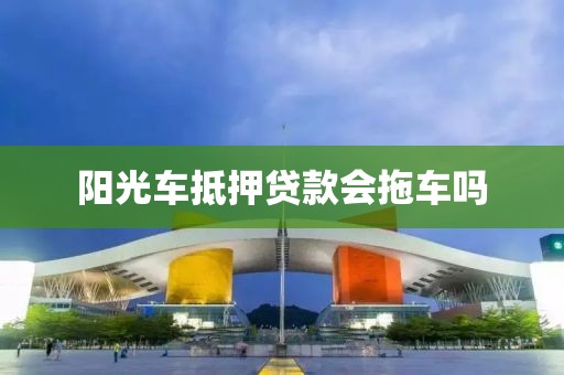 阳光车抵押贷款会拖车吗