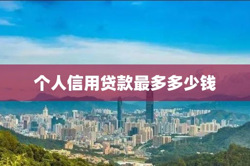个人信用贷款最多多少钱