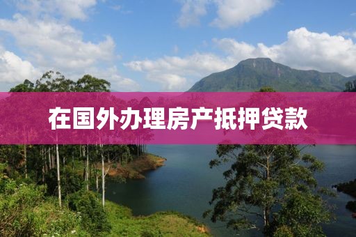 在国外办理房产抵押贷款