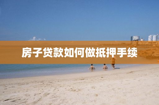 房子贷款如何做抵押手续