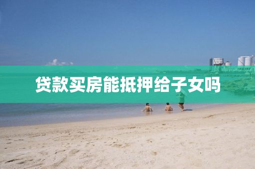 贷款买房能抵押给子女吗