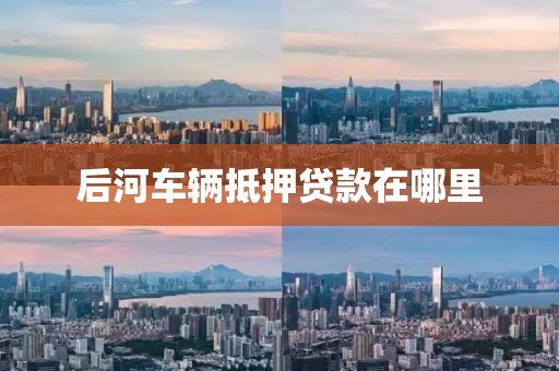 后河车辆抵押贷款在哪里