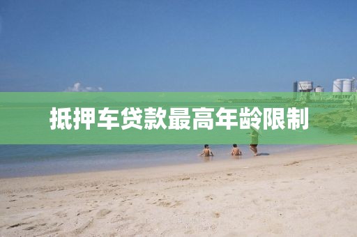 抵押车贷款最高年龄限制