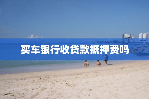 买车银行收贷款抵押费吗