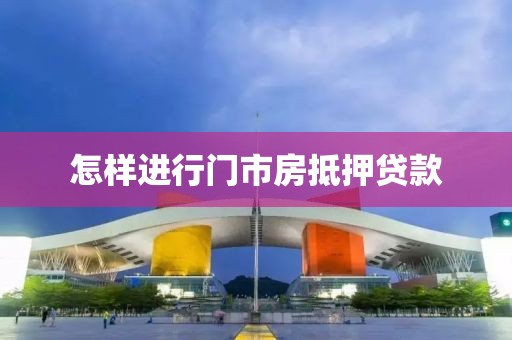 怎样进行门市房抵押贷款
