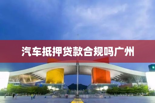 汽车抵押贷款合规吗广州