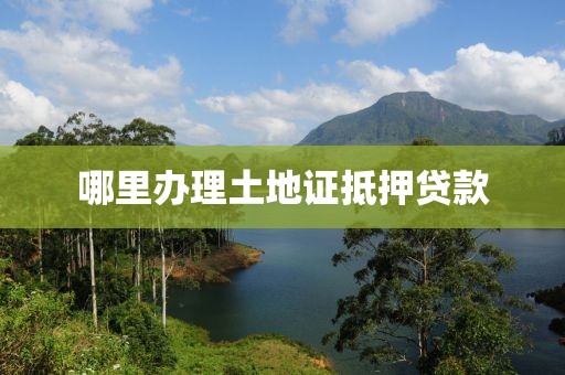 哪里办理土地证抵押贷款