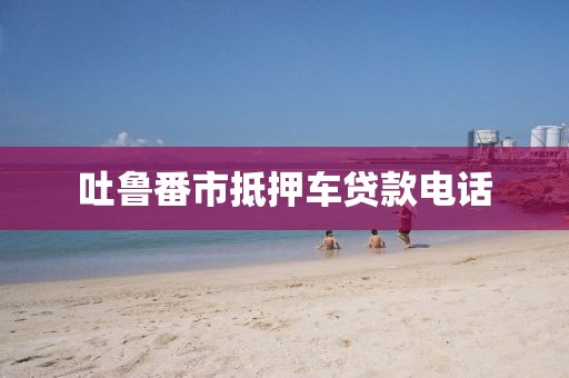 吐鲁番市抵押车贷款电话